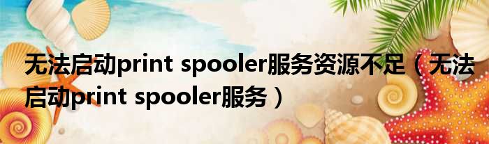 无法启动print spooler服务资源不足（无法启动print spooler服务）