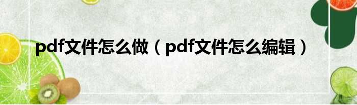 pdf文件怎么做（pdf文件怎么编辑）