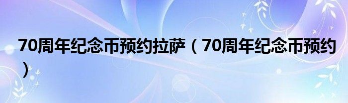 70周年纪念币预约拉萨（70周年纪念币预约）