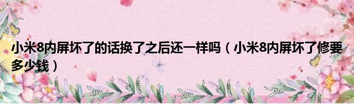 小米8内屏坏了的话换了之后还一样吗（小米8内屏坏了修要多少钱）