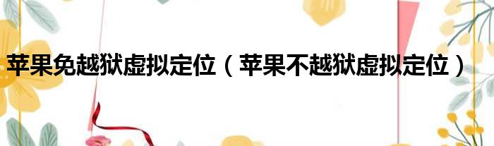 苹果免越狱虚拟定位（苹果不越狱虚拟定位）