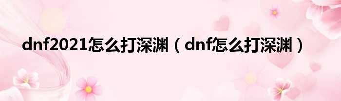 dnf2021怎么打深渊（dnf怎么打深渊）