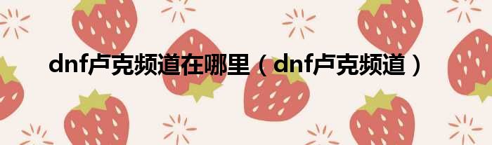 dnf卢克频道在哪里（dnf卢克频道）