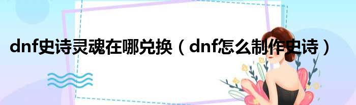 dnf史诗灵魂在哪兑换（dnf怎么制作史诗）