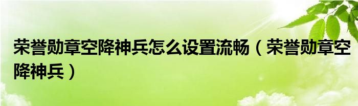 荣誉勋章空降神兵怎么设置流畅（荣誉勋章空降神兵）