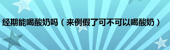 经期能喝酸奶吗（来例假了可不可以喝酸奶）