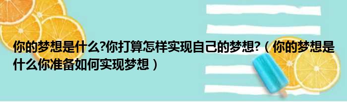 你的梦想是什么 你打算怎样实现自己的梦想 （你的梦想是什么你准备如何实现梦想）