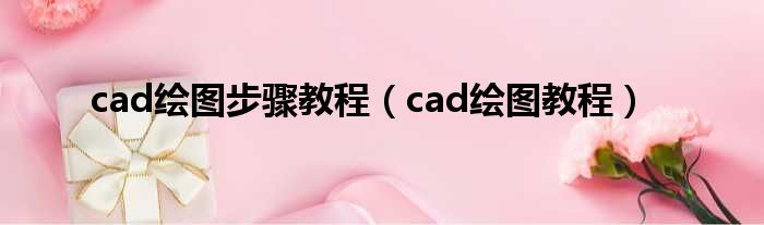 cad绘图步骤教程（cad绘图教程）