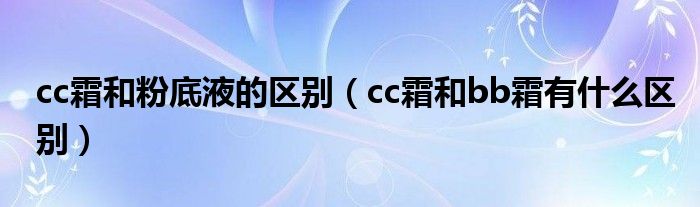 cc霜和粉底液的区别（cc霜和bb霜有什么区别）