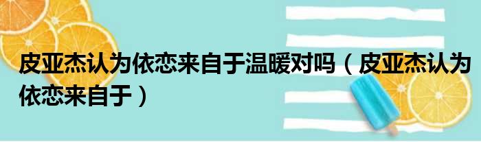 皮亚杰认为依恋来自于温暖对吗（皮亚杰认为依恋来自于）