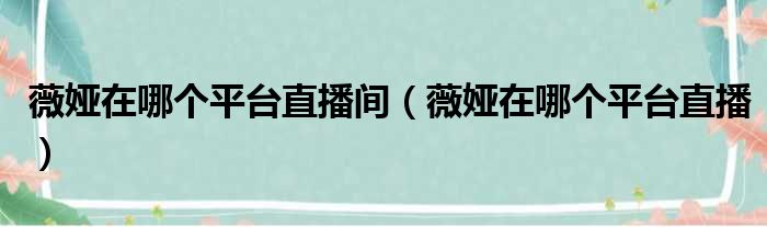 薇娅在哪个平台直播间（薇娅在哪个平台直播）