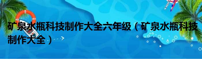 矿泉水瓶科技制作大全六年级（矿泉水瓶科技制作大全）