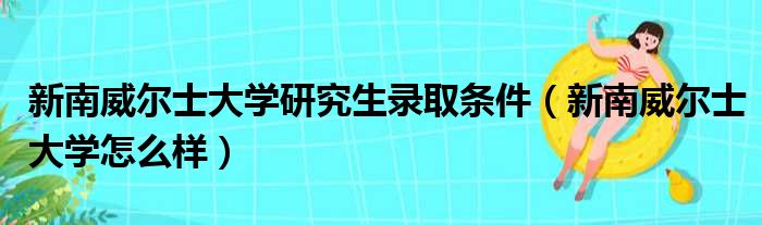 新南威尔士大学研究生录取条件（新南威尔士大学怎么样）