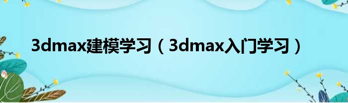 3dmax建模学习（3dmax入门学习）