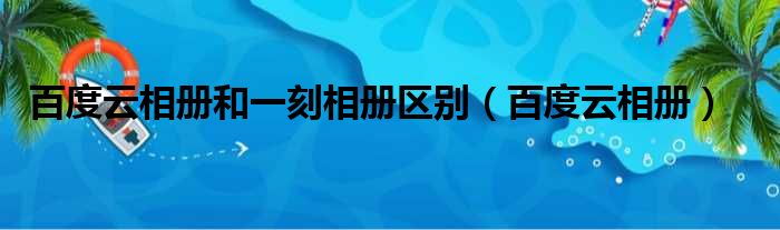 百度云相册和一刻相册区别（百度云相册）