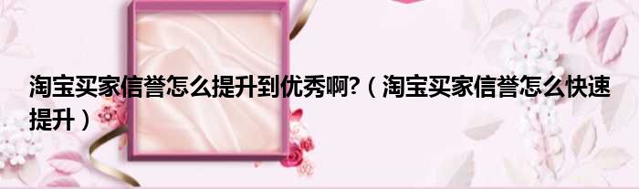 淘宝买家信誉怎么提升到优秀啊 （淘宝买家信誉怎么快速提升）