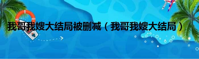 我哥我嫂大结局被删减（我哥我嫂大结局）