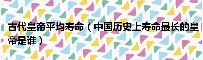 古代皇帝平均寿命（中国历史上寿命最长的皇帝是谁）