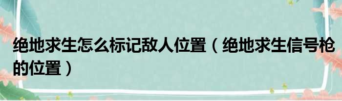 绝地求生怎么标记敌人位置（绝地求生信号枪的位置）