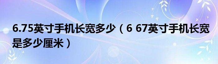 6.75英寸手机长宽多少（6 67英寸手机长宽是多少厘米）