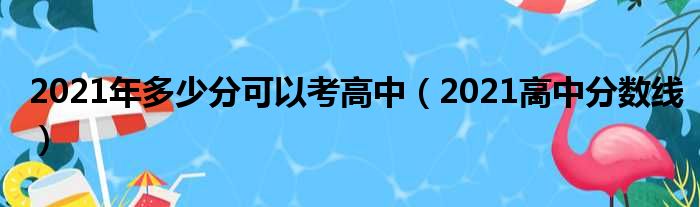 2021年多少分可以考高中（2021高中分数线）