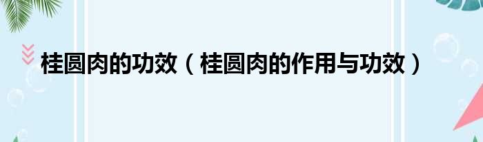 桂圆肉的功效（桂圆肉的作用与功效）