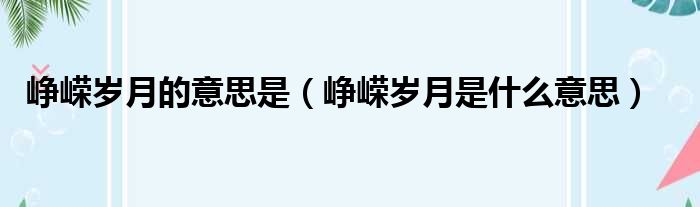 峥嵘岁月的意思是（峥嵘岁月是什么意思）