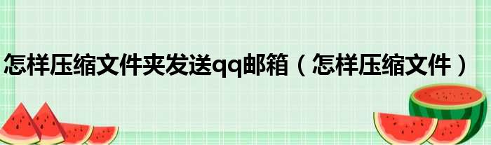 怎样压缩文件夹发送qq邮箱（怎样压缩文件）