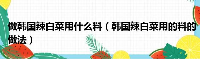 做韩国辣白菜用什么料（韩国辣白菜用的料的做法）