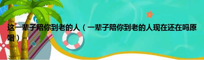 这一辈子陪你到老的人（一辈子陪你到老的人现在还在吗原唱）