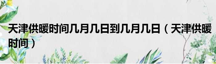 天津供暖时间几月几日到几月几日（天津供暖时间）