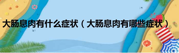 大肠息肉有什么症状（大肠息肉有哪些症状）