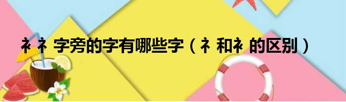 衤礻字旁的字有哪些字（礻和衤的区别）