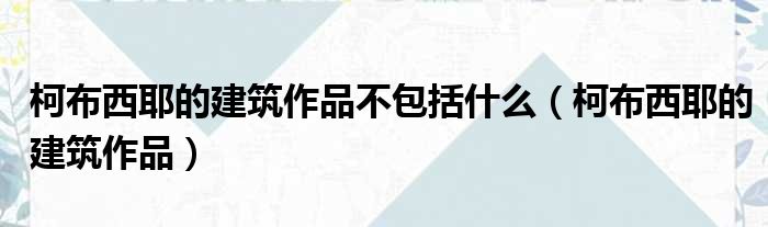 柯布西耶的建筑作品不包括什么（柯布西耶的建筑作品）