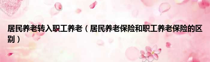 居民养老转入职工养老（居民养老保险和职工养老保险的区别）