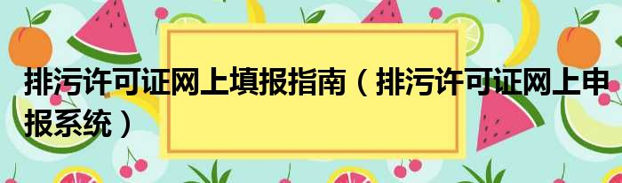 排污许可证网上填报指南（排污许可证网上申报系统）