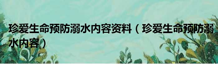 珍爱生命预防溺水内容资料（珍爱生命预防溺水内容）