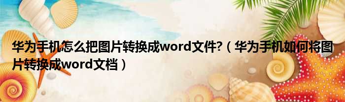 华为手机怎么把图片转换成word文件 （华为手机如何将图片转换成word文档）