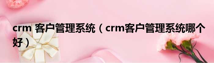 crm 客户管理系统（crm客户管理系统哪个好）