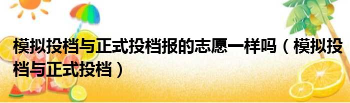 模拟投档与正式投档报的志愿一样吗（模拟投档与正式投档）