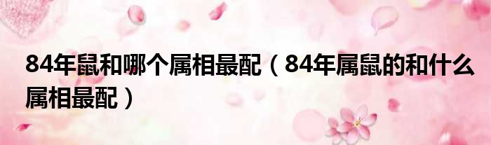 84年鼠和哪个属相最配（84年属鼠的和什么属相最配）