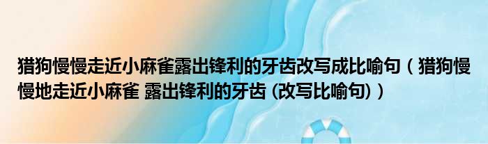 猎狗慢慢走近小麻雀露出锋利的牙齿改写成比喻句（猎狗慢慢地走近小麻雀 露出锋利的牙齿 (改写比喻句)）