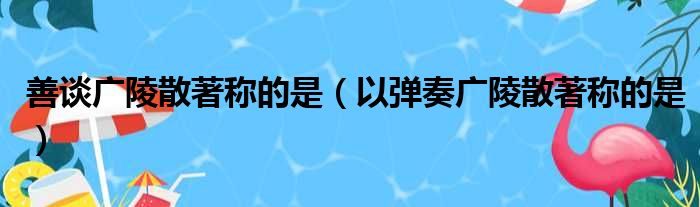 善谈广陵散著称的是（以弹奏广陵散著称的是）