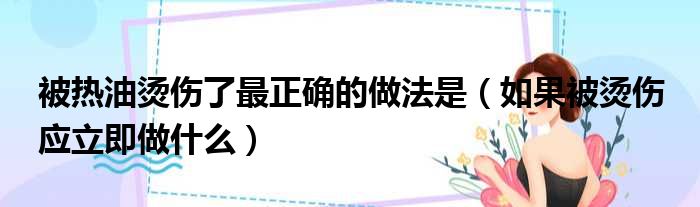 被热油烫伤了最正确的做法是（如果被烫伤 应立即做什么）