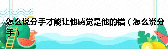 怎么说分手才能让他感觉是他的错（怎么说分手）