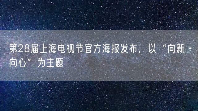 第28届上海电视节官方海报发布 以“向新·向心”为主题