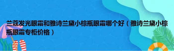 兰蔻发光眼霜和雅诗兰黛小棕瓶眼霜哪个好（雅诗兰黛小棕瓶眼霜专柜价格）