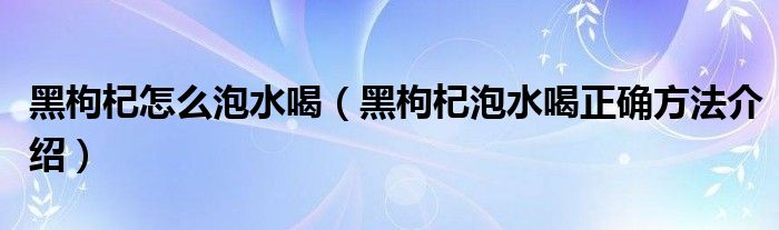 黑枸杞怎么泡水喝（黑枸杞泡水喝正确方法介绍）