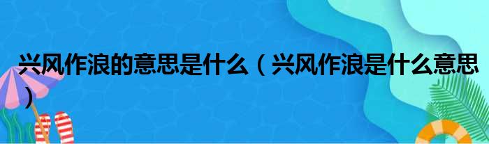 兴风作浪的意思是什么（兴风作浪是什么意思）