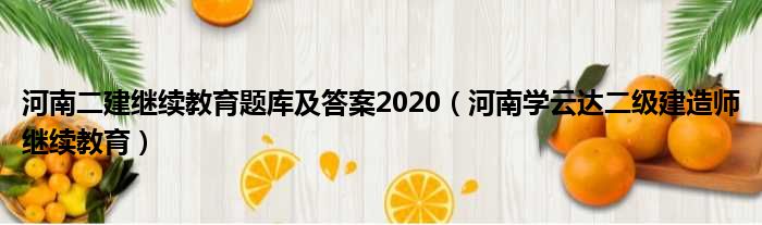 河南二建继续教育题库及答案2020（河南学云达二级建造师继续教育）